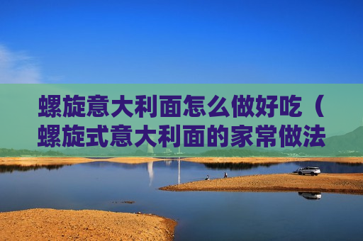 螺旋意大利面怎么做好吃（螺旋式意大利面的家常做法）