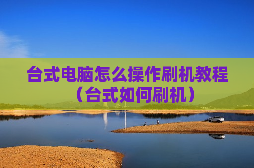 台式电脑怎么操作刷机教程（台式如何刷机）
