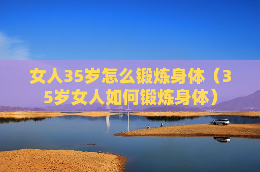 女人35岁怎么锻炼身体（35岁女人如何锻炼身体）
