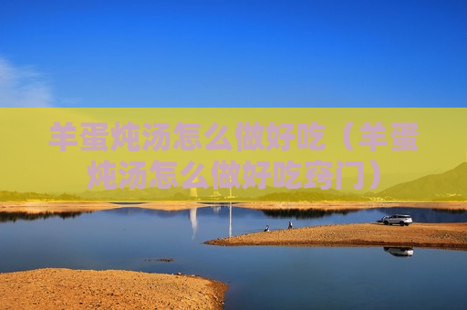 羊蛋炖汤怎么做好吃（羊蛋炖汤怎么做好吃窍门）