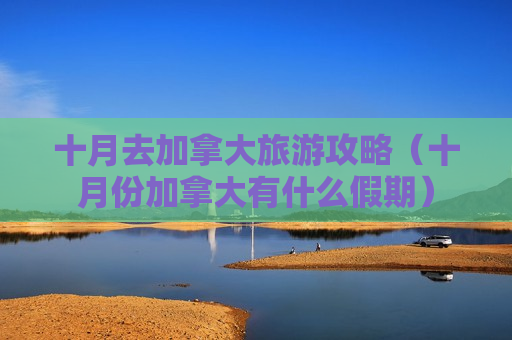 十月去加拿大旅游攻略（十月份加拿大有什么假期）