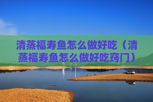 清蒸福寿鱼怎么做好吃（清蒸福寿鱼怎么做好吃窍门）