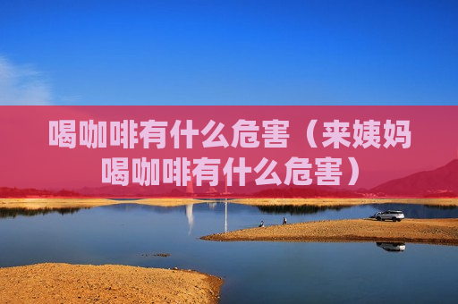 喝咖啡有什么危害（来姨妈喝咖啡有什么危害）