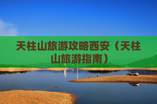 天柱山旅游攻略西安（天柱山旅游指南）