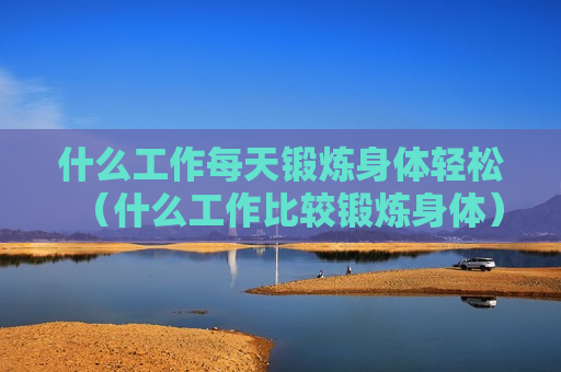 什么工作每天锻炼身体轻松（什么工作比较锻炼身体）