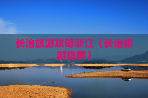 长治旅游攻略浙江（长治旅游指南）