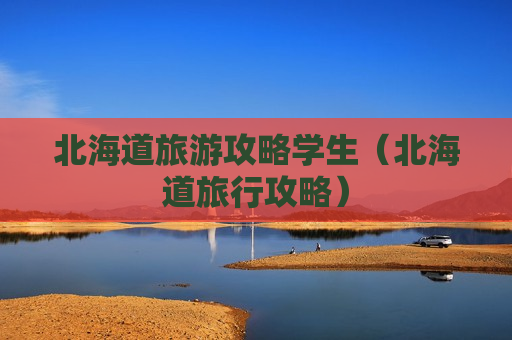北海道旅游攻略学生（北海道旅行攻略）
