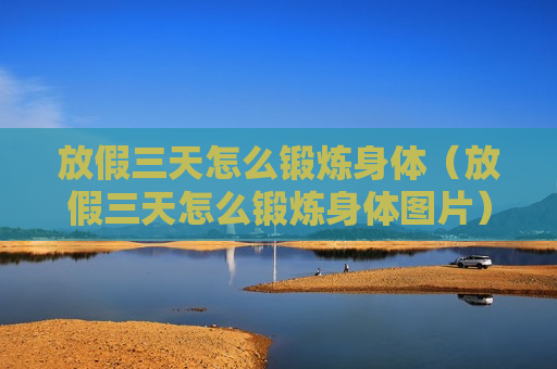 放假三天怎么锻炼身体（放假三天怎么锻炼身体图片）
