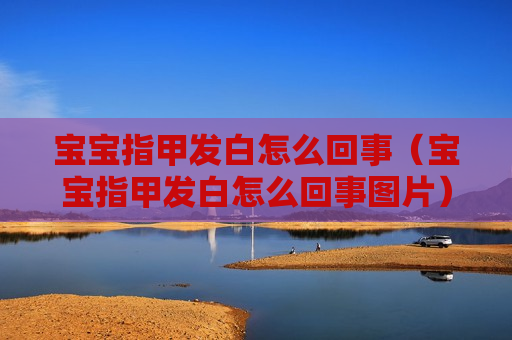 宝宝指甲发白怎么回事（宝宝指甲发白怎么回事图片）