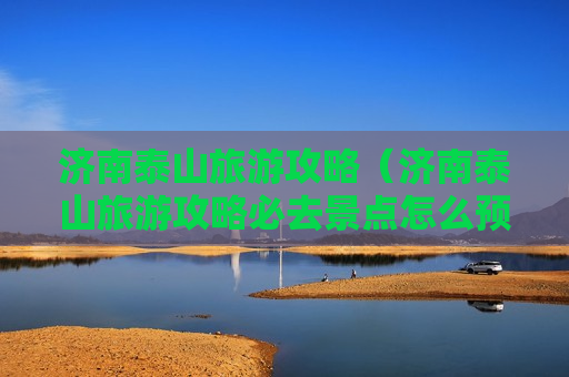 济南泰山旅游攻略（济南泰山旅游攻略必去景点怎么预约买票）
