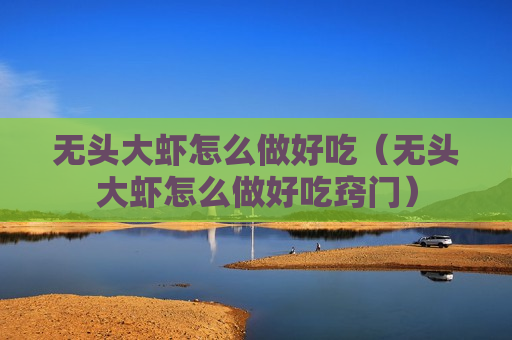 无头大虾怎么做好吃（无头大虾怎么做好吃窍门）