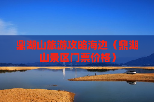 鼎湖山旅游攻略海边（鼎湖山景区门票价格）