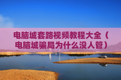 电脑城套路视频教程大全（电脑城骗局为什么没人管）