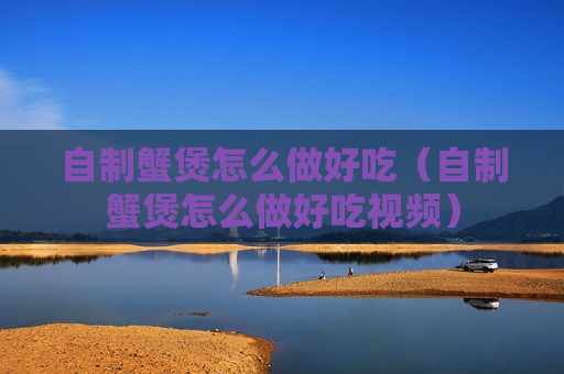 自制蟹煲怎么做好吃（自制蟹煲怎么做好吃视频）