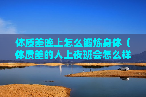 体质差晚上怎么锻炼身体（体质差的人上夜班会怎么样）