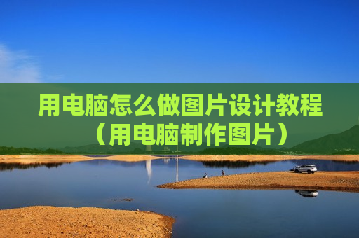 用电脑怎么做图片设计教程（用电脑制作图片）