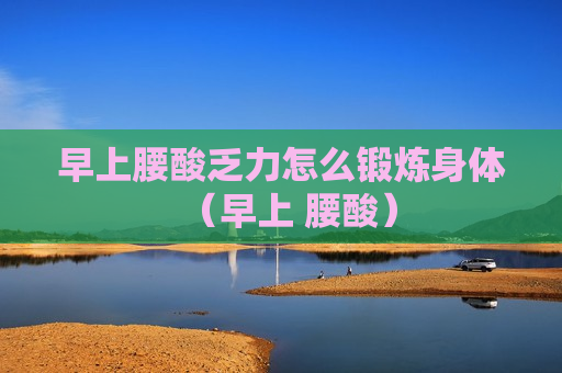 早上腰酸乏力怎么锻炼身体（早上 腰酸）