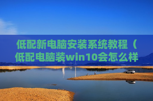 低配新电脑安装系统教程（低配电脑装win10会怎么样）
