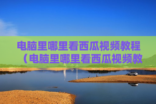 电脑里哪里看西瓜视频教程（电脑里哪里看西瓜视频教程啊）