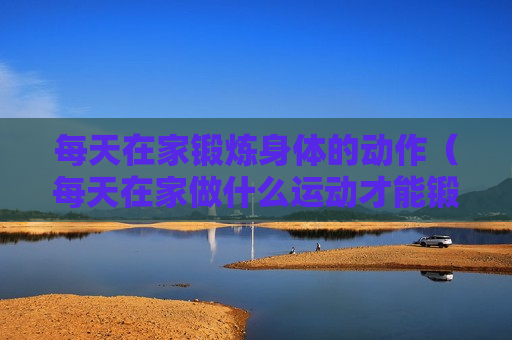每天在家锻炼身体的动作（每天在家做什么运动才能锻炼身体）