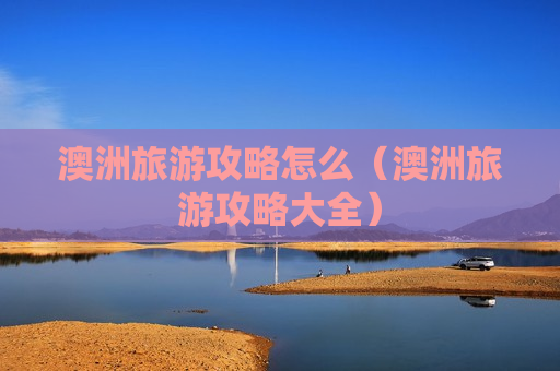 澳洲旅游攻略怎么（澳洲旅游攻略大全）