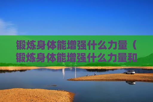 锻炼身体能增强什么力量（锻炼身体能增强什么力量和耐力）