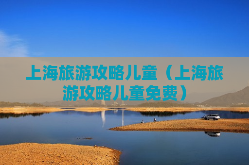 上海旅游攻略儿童（上海旅游攻略儿童免费）