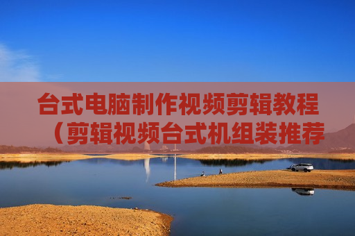 台式电脑制作视频剪辑教程（剪辑视频台式机组装推荐）