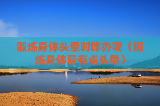 锻炼身体头晕时咋办呢（锻炼身体后有点头晕）