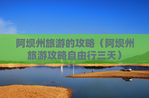 阿坝州旅游的攻略（阿坝州旅游攻略自由行三天）