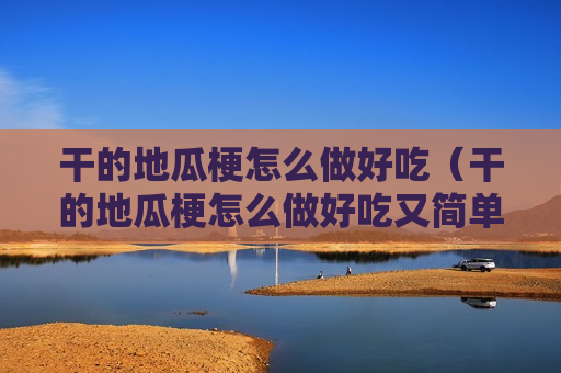 干的地瓜梗怎么做好吃（干的地瓜梗怎么做好吃又简单）