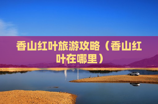 香山红叶旅游攻略（香山红叶在哪里）
