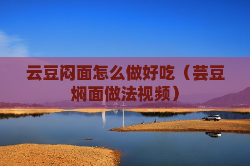 云豆闷面怎么做好吃（芸豆焖面做法视频）