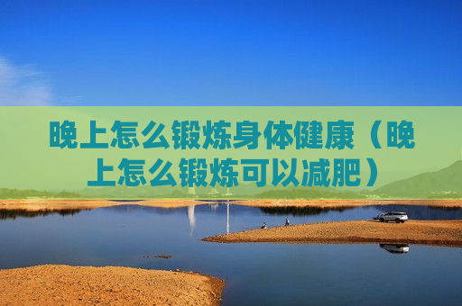 晚上怎么锻炼身体健康（晚上怎么锻炼可以减肥）