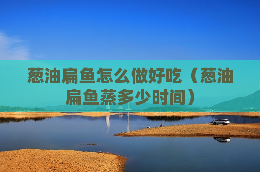 葱油扁鱼怎么做好吃（葱油扁鱼蒸多少时间）