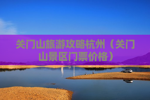 关门山旅游攻略杭州（关门山景区门票价格）