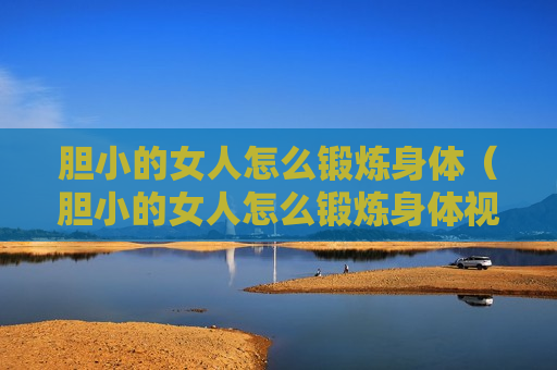 胆小的女人怎么锻炼身体（胆小的女人怎么锻炼身体视频）