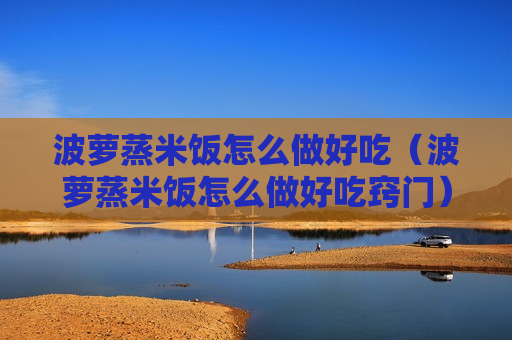 波萝蒸米饭怎么做好吃（波萝蒸米饭怎么做好吃窍门）
