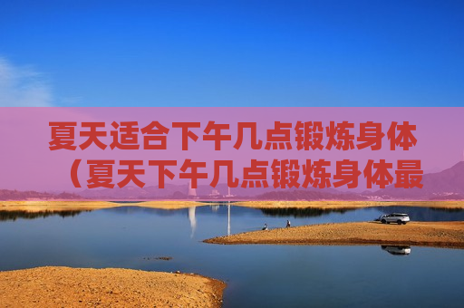 夏天适合下午几点锻炼身体（夏天下午几点锻炼身体最好）