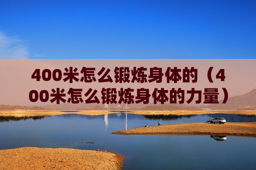 400米怎么锻炼身体的（400米怎么锻炼身体的力量）