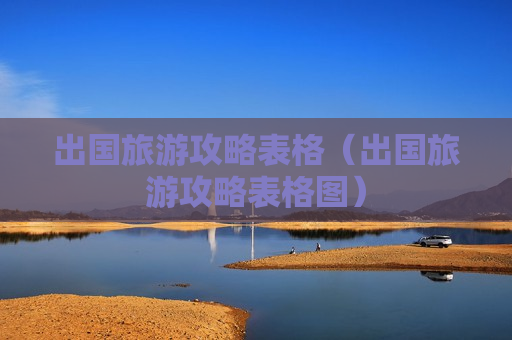 出国旅游攻略表格（出国旅游攻略表格图）