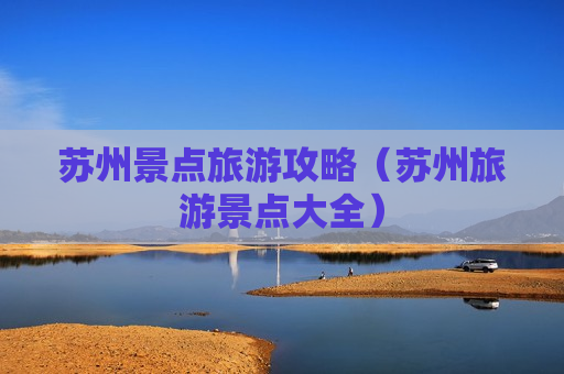 苏州景点旅游攻略（苏州旅游景点大全）