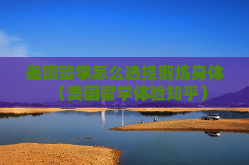美国留学怎么选择锻炼身体（美国留学体验知乎）