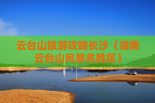 云台山旅游攻略长沙（湖南云台山风景名胜区）
