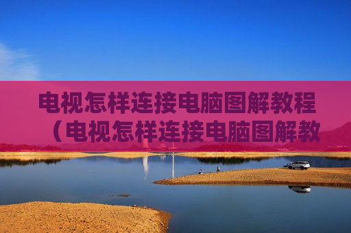 电视怎样连接电脑图解教程（电视怎样连接电脑图解教程下载）