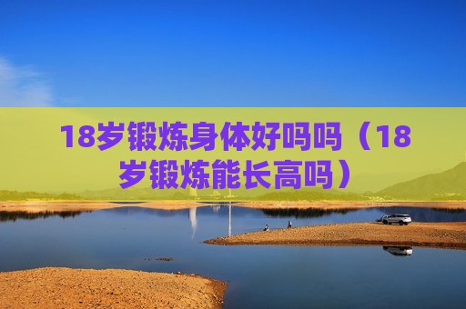 18岁锻炼身体好吗吗（18岁锻炼能长高吗）