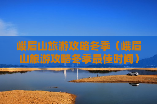 峨眉山旅游攻略冬季（峨眉山旅游攻略冬季最佳时间）