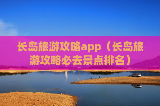 长岛旅游攻略app（长岛旅游攻略必去景点排名）