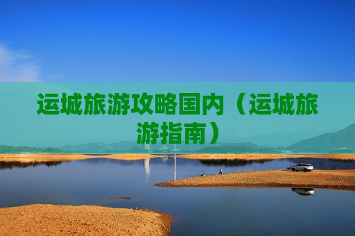 运城旅游攻略国内（运城旅游指南）