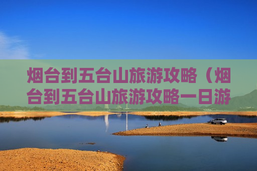 烟台到五台山旅游攻略（烟台到五台山旅游攻略一日游）